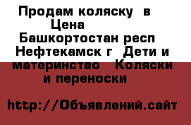 Продам коляску 3в1 › Цена ­ 6 000 - Башкортостан респ., Нефтекамск г. Дети и материнство » Коляски и переноски   